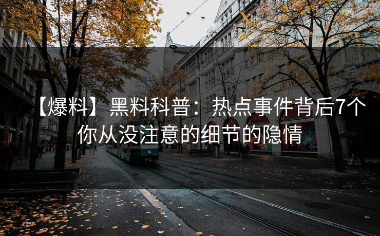 【爆料】黑料科普：热点事件背后7个你从没注意的细节的隐情