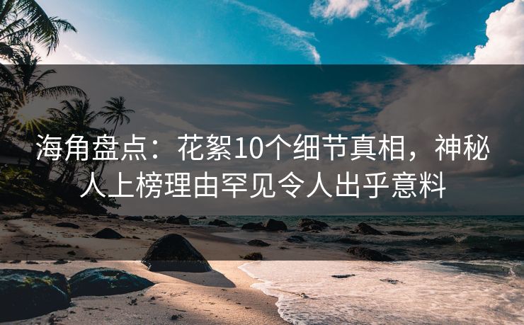 海角盘点：花絮10个细节真相，神秘人上榜理由罕见令人出乎意料