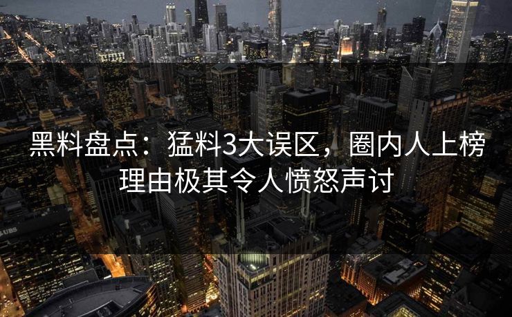 黑料盘点：猛料3大误区，圈内人上榜理由极其令人愤怒声讨
