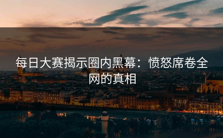 每日大赛揭示圈内黑幕：愤怒席卷全网的真相