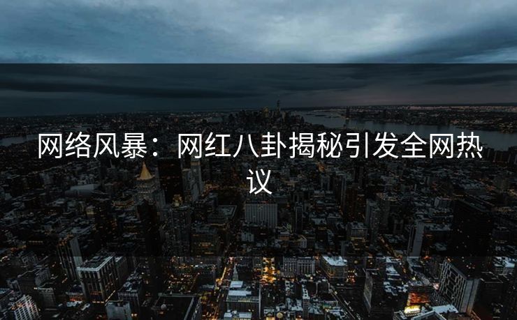 网络风暴：网红八卦揭秘引发全网热议