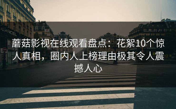 蘑菇影视在线观看盘点：花絮10个惊人真相，圈内人上榜理由极其令人震撼人心