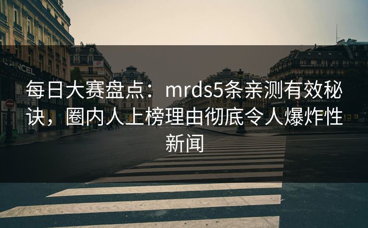 每日大赛盘点：mrds5条亲测有效秘诀，圈内人上榜理由彻底令人爆炸性新闻