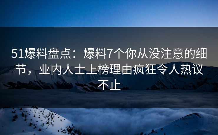 51爆料盘点：爆料7个你从没注意的细节，业内人士上榜理由疯狂令人热议不止