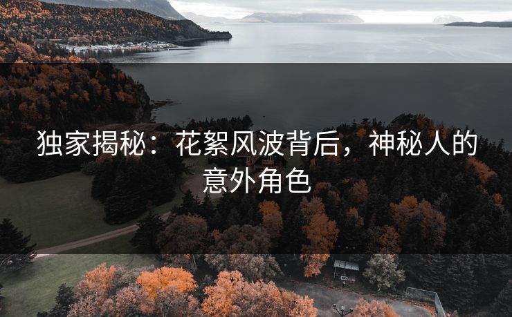 独家揭秘：花絮风波背后，神秘人的意外角色