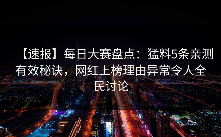 【速报】每日大赛盘点：猛料5条亲测有效秘诀，网红上榜理由异常令人全民讨论