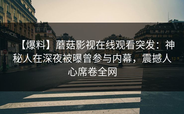 【爆料】蘑菇影视在线观看突发：神秘人在深夜被曝曾参与内幕，震撼人心席卷全网