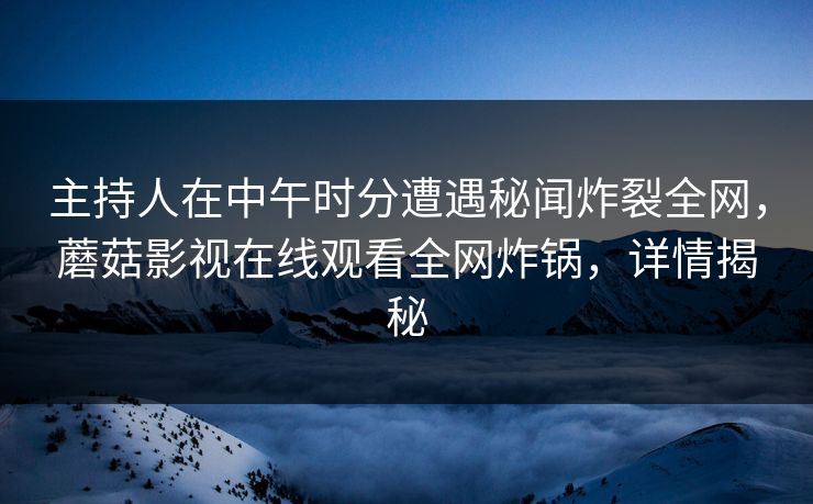 主持人在中午时分遭遇秘闻炸裂全网，蘑菇影视在线观看全网炸锅，详情揭秘