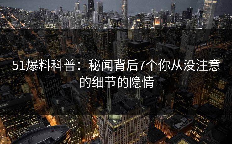 51爆料科普：秘闻背后7个你从没注意的细节的隐情