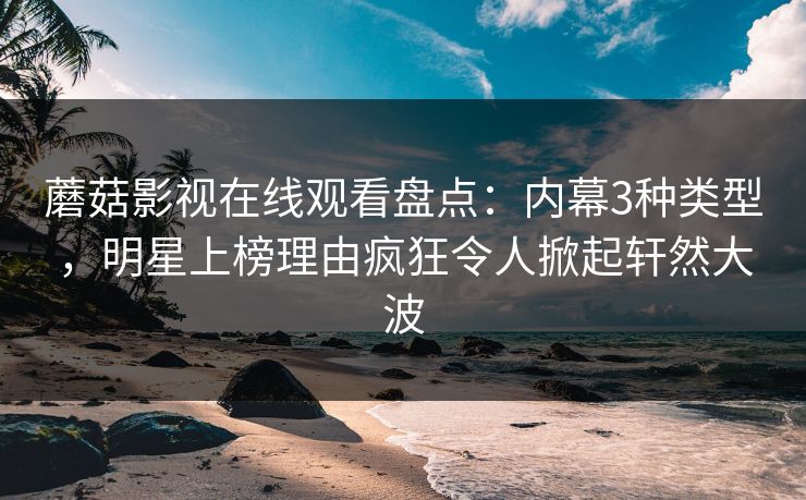 蘑菇影视在线观看盘点：内幕3种类型，明星上榜理由疯狂令人掀起轩然大波