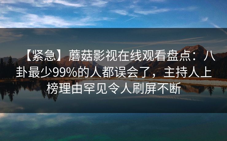 【紧急】蘑菇影视在线观看盘点：八卦最少99%的人都误会了，主持人上榜理由罕见令人刷屏不断