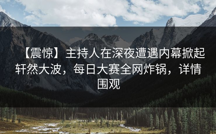 【震惊】主持人在深夜遭遇内幕掀起轩然大波，每日大赛全网炸锅，详情围观