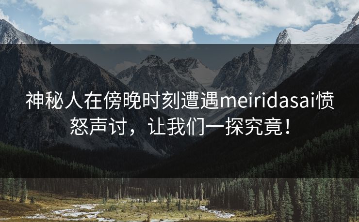 神秘人在傍晚时刻遭遇meiridasai愤怒声讨，让我们一探究竟！