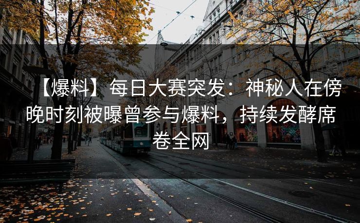 【爆料】每日大赛突发：神秘人在傍晚时刻被曝曾参与爆料，持续发酵席卷全网