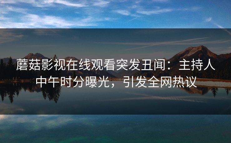 蘑菇影视在线观看突发丑闻：主持人中午时分曝光，引发全网热议