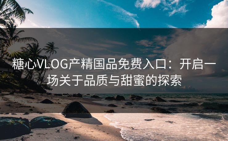 糖心VLOG产精国品免费入口：开启一场关于品质与甜蜜的探索