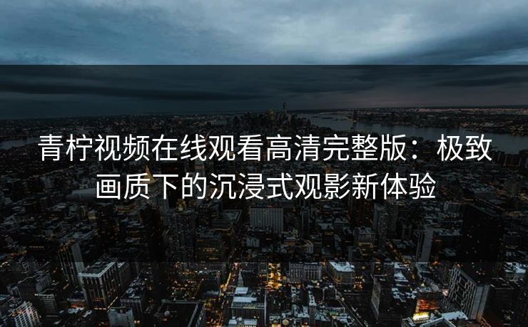 青柠视频在线观看高清完整版：极致画质下的沉浸式观影新体验
