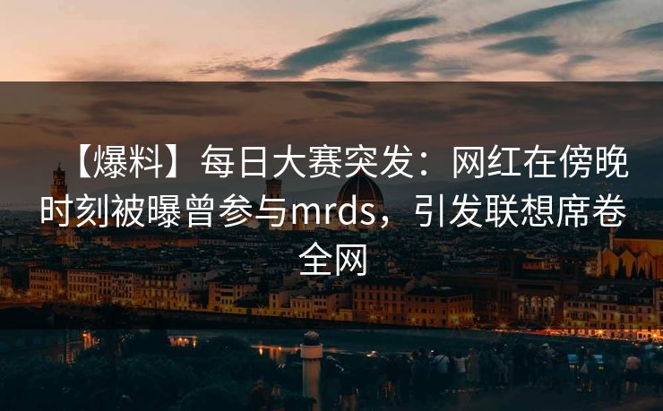 【爆料】每日大赛突发：网红在傍晚时刻被曝曾参与mrds，引发联想席卷全网