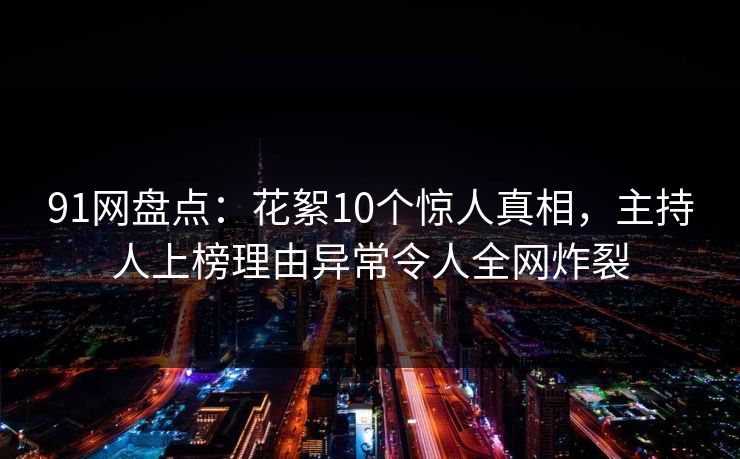 91网盘点：花絮10个惊人真相，主持人上榜理由异常令人全网炸裂