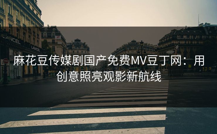 麻花豆传媒剧国产免费MV豆丁网：用创意照亮观影新航线