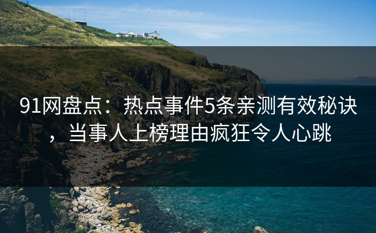 91网盘点：热点事件5条亲测有效秘诀，当事人上榜理由疯狂令人心跳