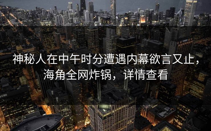 神秘人在中午时分遭遇内幕欲言又止，海角全网炸锅，详情查看