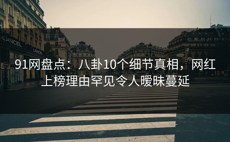 91网盘点：八卦10个细节真相，网红上榜理由罕见令人暧昧蔓延