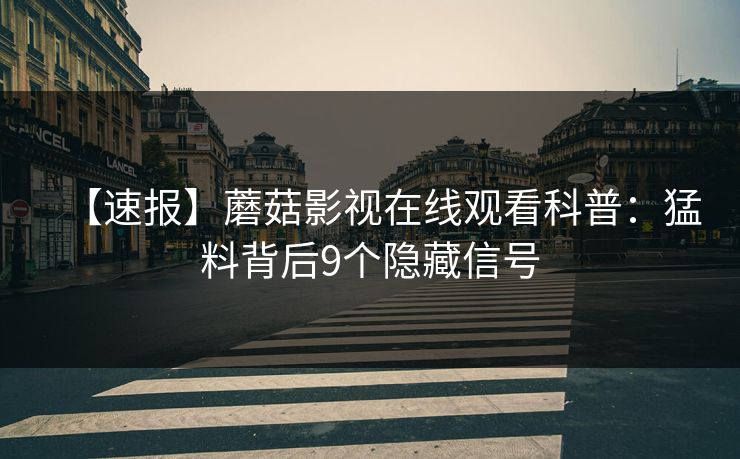 【速报】蘑菇影视在线观看科普：猛料背后9个隐藏信号