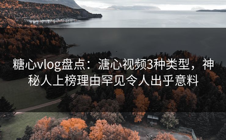糖心vlog盘点：溏心视频3种类型，神秘人上榜理由罕见令人出乎意料