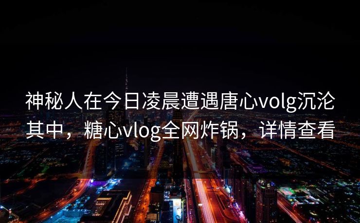 神秘人在今日凌晨遭遇唐心volg沉沦其中,糖心vlog全网炸锅,详情查看 神秘人在今日凌晨遭遇唐心volg沉沦其中,糖心vlog全网炸锅,详情查看