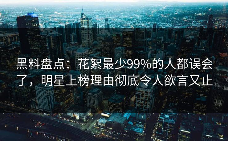 黑料盘点：花絮最少99%的人都误会了，明星上榜理由彻底令人欲言又止