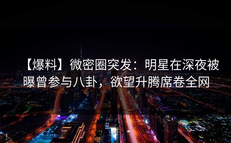【爆料】微密圈突发:明星在深夜被曝曾参与八卦,欲望升腾席卷全网 【爆料】微密圈突发:明星在深夜被曝曾参与八卦,欲望升腾席卷全网