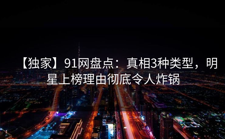 【独家】91网盘点：真相3种类型，明星上榜理由彻底令人炸锅