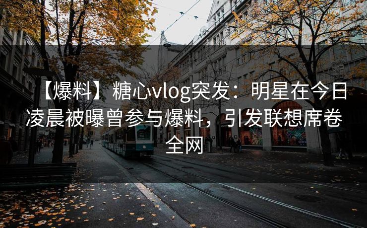 【爆料】糖心vlog突发:明星在今日凌晨被曝曾参与爆料,引发联想席卷全网 【爆料】糖心vlog突发:明星在今日凌晨被曝曾参与爆料,引发联想席卷全网