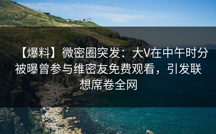 【爆料】微密圈突发:大V在中午时分被曝曾参与维密友免费观看,引发联想席卷全网 【爆料】微密圈突发:大V在中午时分被曝曾参与维密友免费观看,引发联想席卷全网