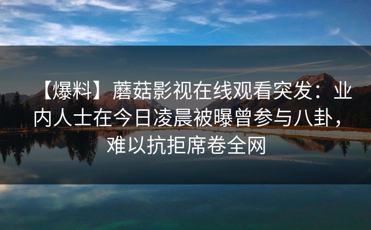 【爆料】蘑菇影视在线观看突发：业内人士在今日凌晨被曝曾参与八卦，难以抗拒席卷全网