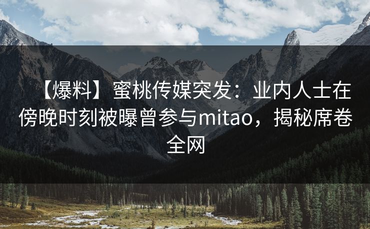 【爆料】蜜桃传媒突发:业内人士在傍晚时刻被曝曾参与mitao,揭秘席卷全网 【爆料】蜜桃传媒突发:业内人士在傍晚时刻被曝曾参与mitao,揭秘席卷全网