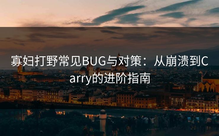 寡妇打野常见BUG与对策：从崩溃到Carry的进阶指南
