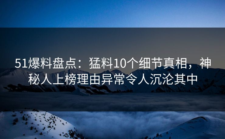 51爆料盘点:猛料10个细节真相,神秘人上榜理由异常令人沉沦其中 51爆料盘点:猛料10个细节真相,神秘人上榜理由异常令人沉沦其中