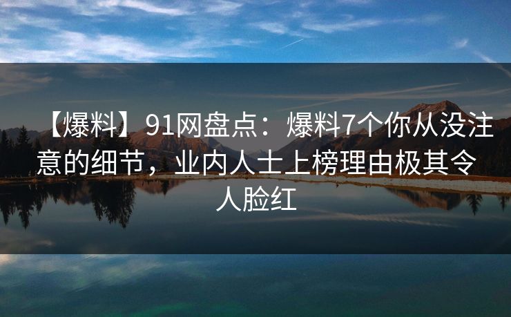 【爆料】91网盘点:爆料7个你从没注意的细节,业内人士上榜理由极其令人脸红 【爆料】91网盘点:爆料7个你从没注意的细节,业内人士上榜理由极其令人脸红