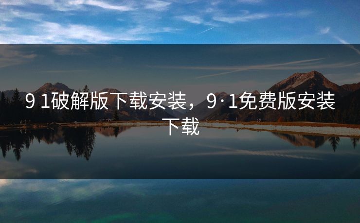 9 1破解版下载安装，9·1免费版安装下载