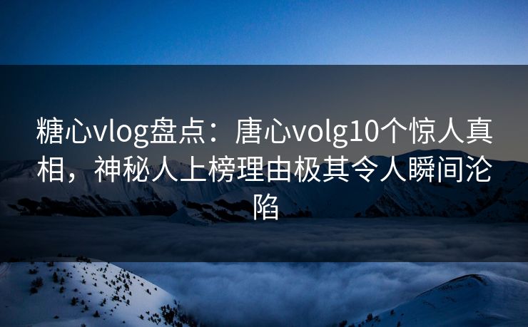 糖心vlog盘点:唐心volg10个惊人真相,神秘人上榜理由极其令人瞬间沦陷 糖心vlog盘点:唐心volg10个惊人真相,神秘人上榜理由极其令人瞬间沦陷