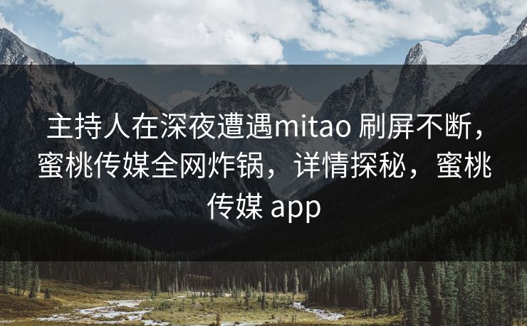 主持人在深夜遭遇mitao 刷屏不断,蜜桃传媒全网炸锅,详情探秘,蜜桃传媒 app 主持人在深夜遭遇mitao 刷屏不断,蜜桃传媒全网炸锅,详情探秘,蜜桃传媒 app