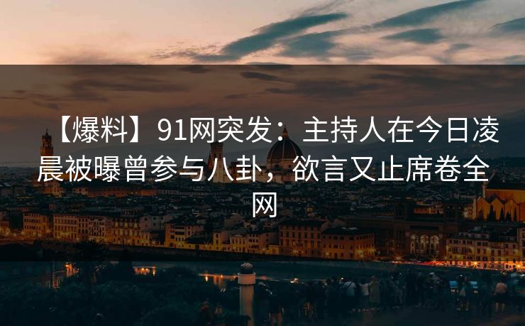 【爆料】91网突发:主持人在今日凌晨被曝曾参与八卦,欲言又止席卷全网 【爆料】91网突发:主持人在今日凌晨被曝曾参与八卦,欲言又止席卷全网