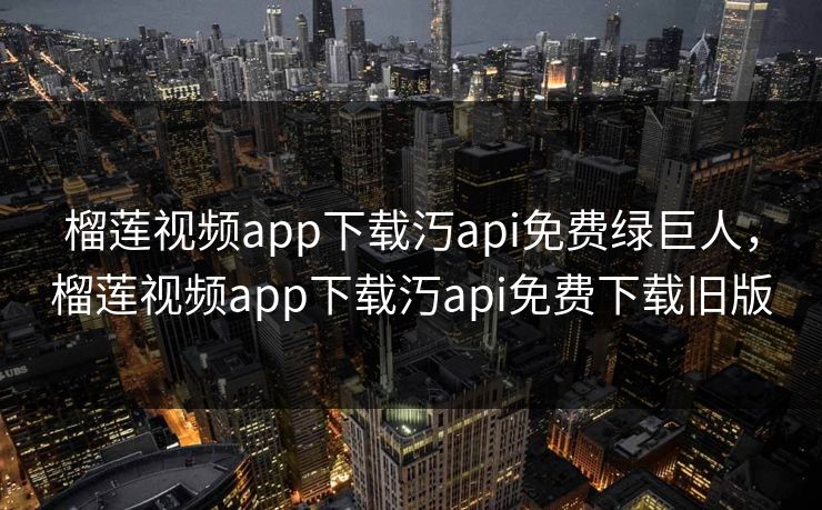 榴莲视频app下载汅api免费绿巨人，榴莲视频app下载汅api免费下载旧版