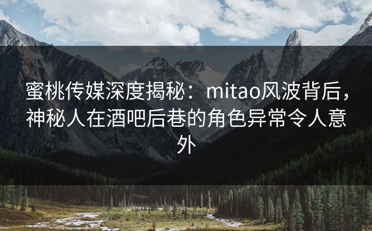 蜜桃传媒深度揭秘:mitao风波背后,神秘人在酒吧后巷的角色异常令人意外 蜜桃传媒深度揭秘:mitao风波背后,神秘人在酒吧后巷的角色异常令人意外