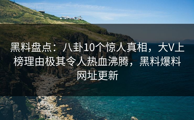 黑料盘点:八卦10个惊人真相,大V上榜理由极其令人热血沸腾,黑料爆料网址更新 黑料盘点:八卦10个惊人真相,大V上榜理由极其令人热血沸腾,黑料爆料网址更新