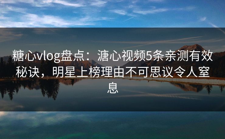 糖心vlog盘点:溏心视频5条亲测有效秘诀,明星上榜理由不可思议令人窒息 糖心vlog盘点:溏心视频5条亲测有效秘诀,明星上榜理由不可思议令人窒息