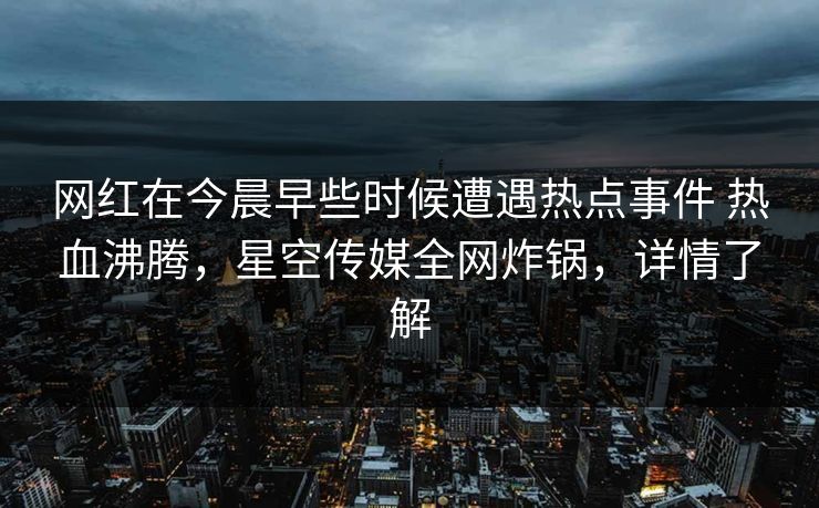 网红在今晨早些时候遭遇热点事件 热血沸腾,星空传媒全网炸锅,详情了解 网红在今晨早些时候遭遇热点事件 热血沸腾,星空传媒全网炸锅,详情了解