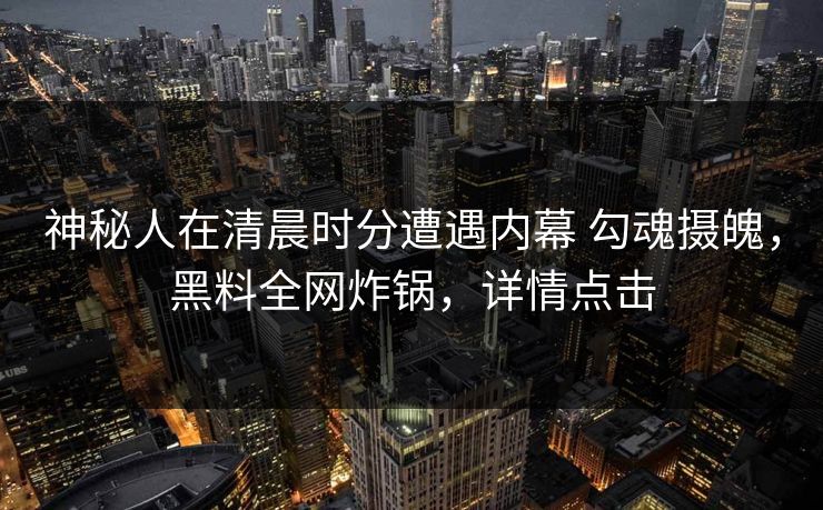 神秘人在清晨时分遭遇内幕 勾魂摄魄,黑料全网炸锅,详情点击 神秘人在清晨时分遭遇内幕 勾魂摄魄,黑料全网炸锅,详情点击